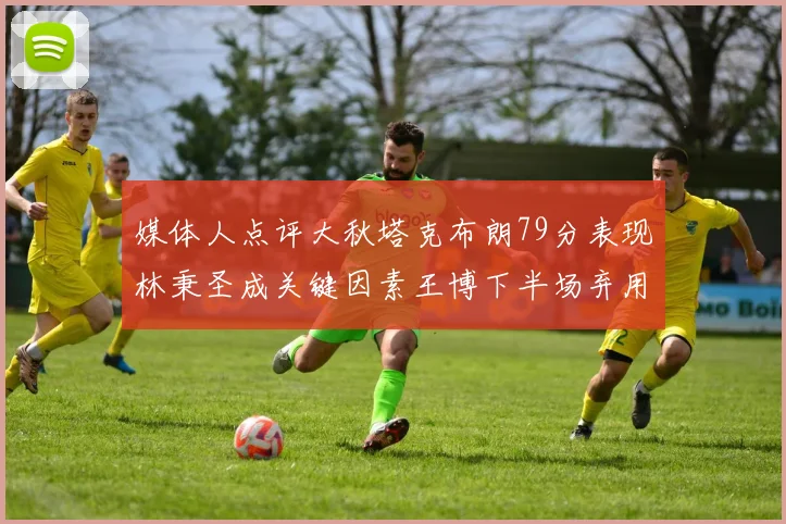 媒体人点评大秋塔克布朗79分表现林秉圣成关键因素王博下半场弃用孙铭徽引发热议