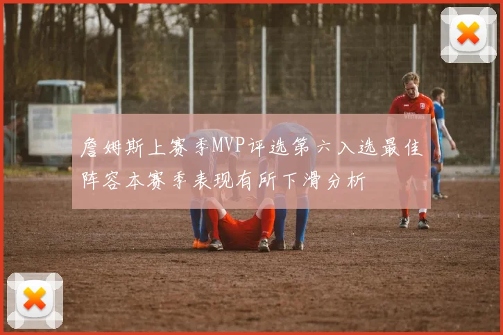 詹姆斯上赛季MVP评选第六入选最佳阵容本赛季表现有所下滑分析