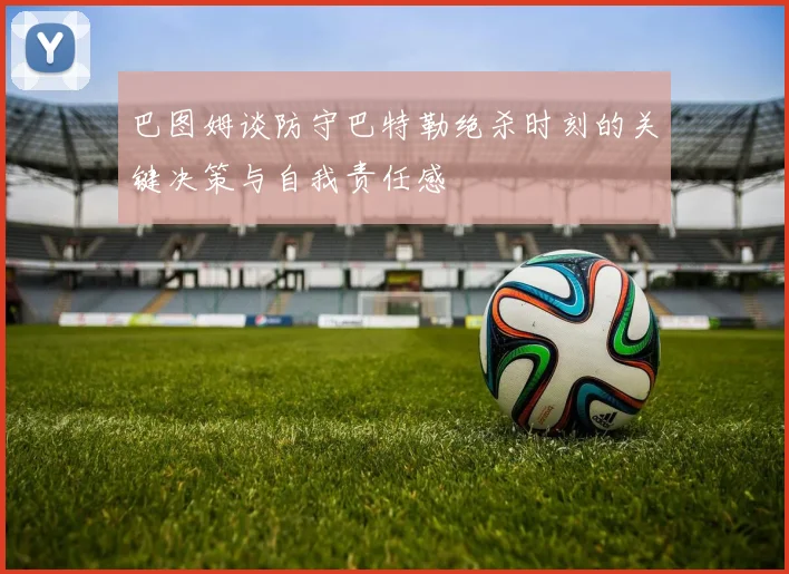 巴图姆谈防守巴特勒绝杀时刻的关键决策与自我责任感