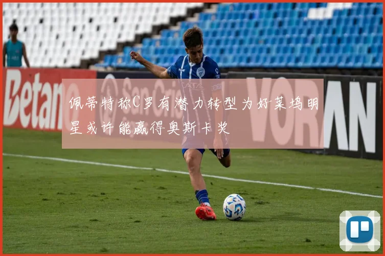 佩蒂特称C罗有潜力转型为好莱坞明星或许能赢得奥斯卡奖