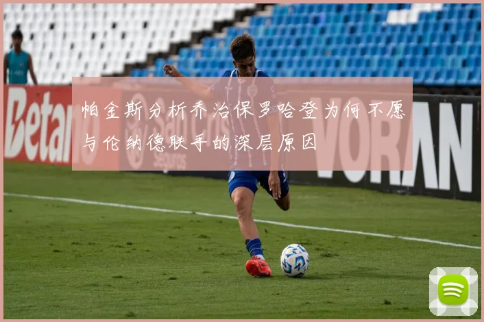 帕金斯分析乔治保罗哈登为何不愿与伦纳德联手的深层原因