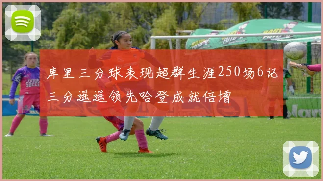 库里三分球表现超群生涯250场6记三分遥遥领先哈登成就倍增