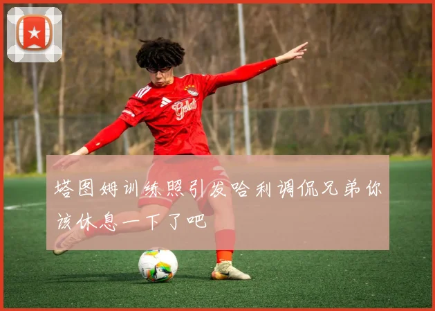 塔图姆训练照引发哈利调侃兄弟你该休息一下了吧